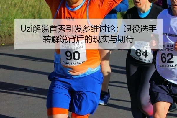 Uzi解说首秀引发多维讨论：退役选手转解说背后的现实与期待