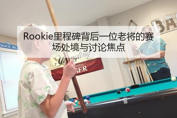Rookie里程碑背后一位老将的赛场处境与讨论焦点