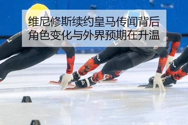 维尼修斯续约皇马传闻背后 角色变化与外界预期在升温